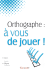 Orthographe : à vous de jouer ! Vol. 1