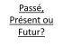 Passé, Présent ou Futur?